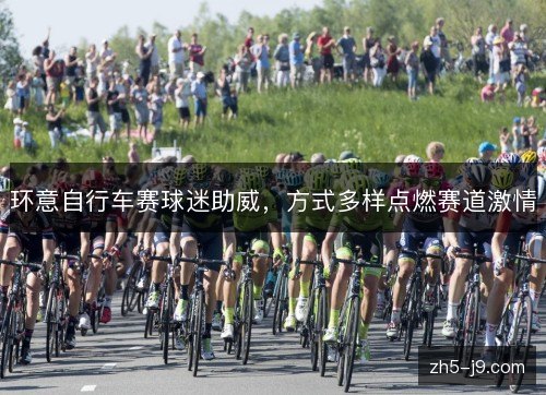 环意自行车赛球迷助威,方式多样点燃赛道激情 环意自行车赛球迷助威,方式多样点燃赛道激情